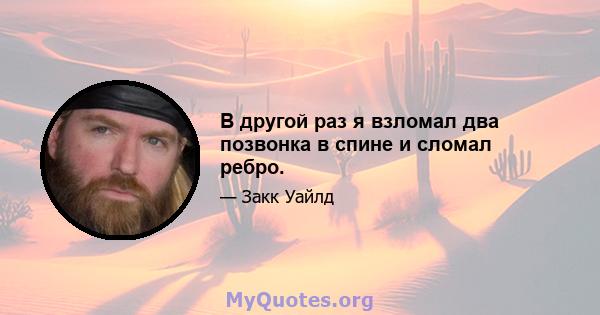 В другой раз я взломал два позвонка в спине и сломал ребро.