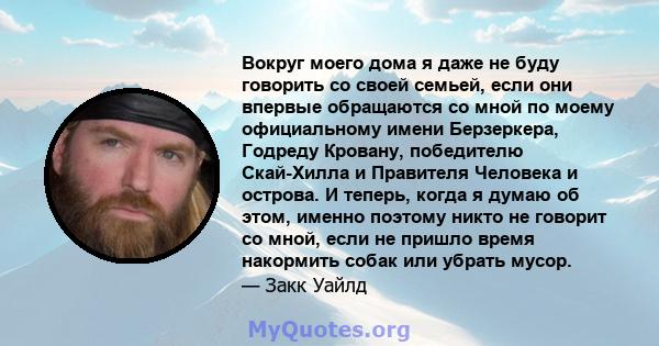 Вокруг моего дома я даже не буду говорить со своей семьей, если они впервые обращаются со мной по моему официальному имени Берзеркера, Годреду Кровану, победителю Скай-Хилла и Правителя Человека и острова. И теперь,