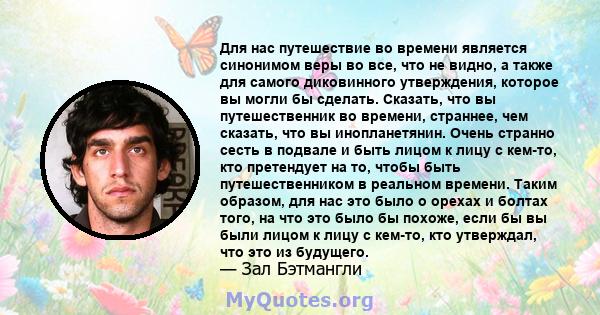 Для нас путешествие во времени является синонимом веры во все, что не видно, а также для самого диковинного утверждения, которое вы могли бы сделать. Сказать, что вы путешественник во времени, страннее, чем сказать, что 