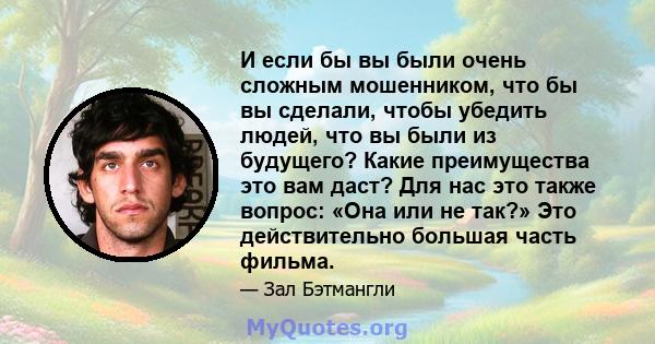 И если бы вы были очень сложным мошенником, что бы вы сделали, чтобы убедить людей, что вы были из будущего? Какие преимущества это вам даст? Для нас это также вопрос: «Она или не так?» Это действительно большая часть