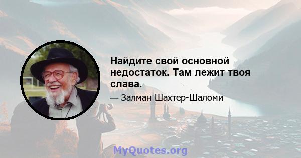 Найдите свой основной недостаток. Там лежит твоя слава.