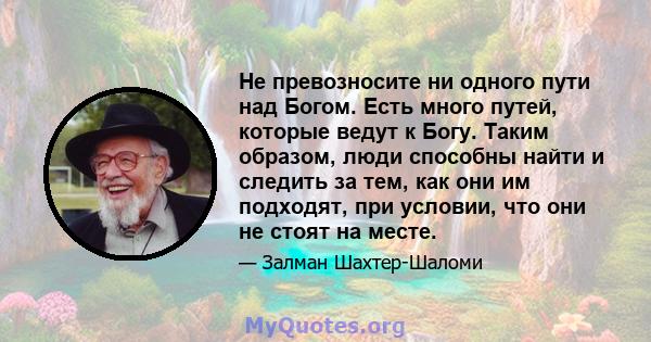 Не превозносите ни одного пути над Богом. Есть много путей, которые ведут к Богу. Таким образом, люди способны найти и следить за тем, как они им подходят, при условии, что они не стоят на месте.