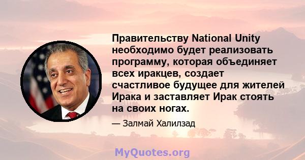 Правительству National Unity необходимо будет реализовать программу, которая объединяет всех иракцев, создает счастливое будущее для жителей Ирака и заставляет Ирак стоять на своих ногах.