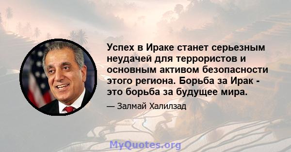 Успех в Ираке станет серьезным неудачей для террористов и основным активом безопасности этого региона. Борьба за Ирак - это борьба за будущее мира.