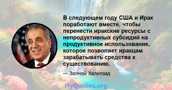 В следующем году США и Ирак поработают вместе, чтобы перенести иракские ресурсы с непродуктивных субсидий на продуктивное использование, которое позволяет иракцам зарабатывать средства к существованию.