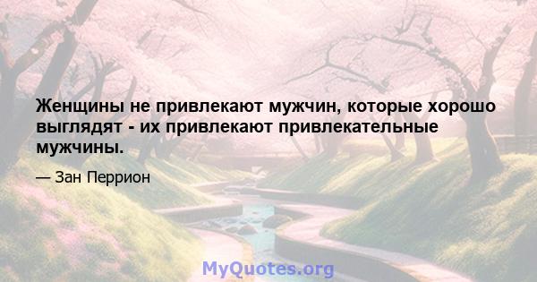 Женщины не привлекают мужчин, которые хорошо выглядят - их привлекают привлекательные мужчины.