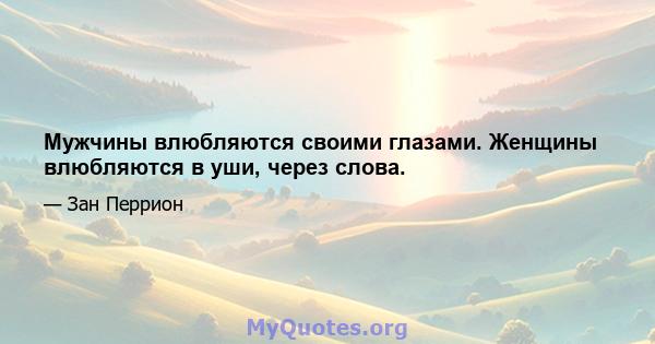 Мужчины влюбляются своими глазами. Женщины влюбляются в уши, через слова.