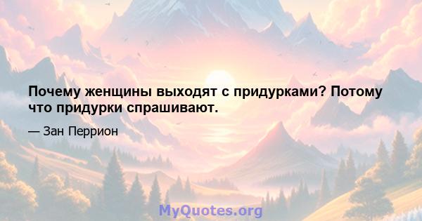 Почему женщины выходят с придурками? Потому что придурки спрашивают.