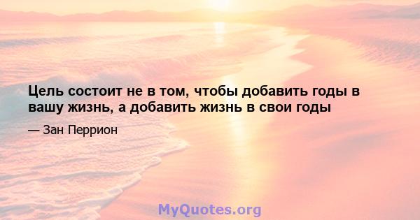 Цель состоит не в том, чтобы добавить годы в вашу жизнь, а добавить жизнь в свои годы