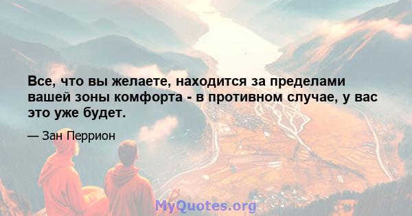 Все, что вы желаете, находится за пределами вашей зоны комфорта - в противном случае, у вас это уже будет.