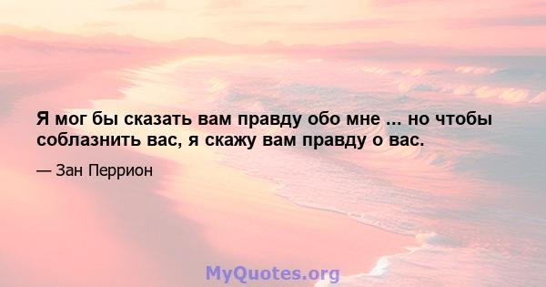 Я мог бы сказать вам правду обо мне ... но чтобы соблазнить вас, я скажу вам правду о вас.