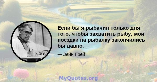 Если бы я рыбачил только для того, чтобы захватить рыбу, мои поездки на рыбалку закончились бы давно.