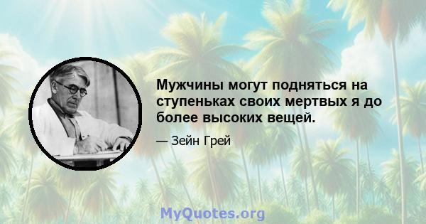 Мужчины могут подняться на ступеньках своих мертвых я до более высоких вещей.