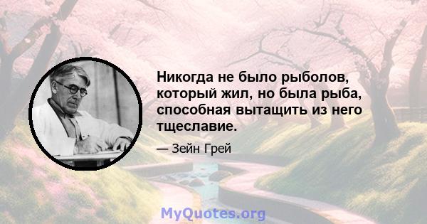 Никогда не было рыболов, который жил, но была рыба, способная вытащить из него тщеславие.