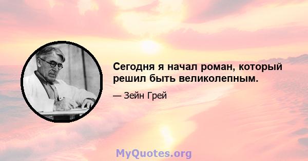 Сегодня я начал роман, который решил быть великолепным.