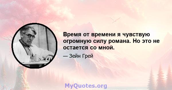 Время от времени я чувствую огромную силу романа. Но это не остается со мной.