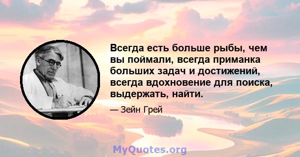 Всегда есть больше рыбы, чем вы поймали, всегда приманка больших задач и достижений, всегда вдохновение для поиска, выдержать, найти.