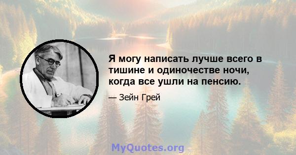 Я могу написать лучше всего в тишине и одиночестве ночи, когда все ушли на пенсию.