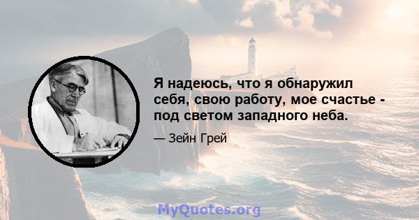 Я надеюсь, что я обнаружил себя, свою работу, мое счастье - под светом западного неба.