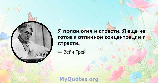 Я полон огня и страсти. Я еще не готов к отличной концентрации и страсти.