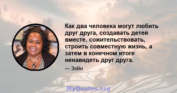 Как два человека могут любить друг друга, создавать детей вместе, сожительствовать, строить совместную жизнь, а затем в конечном итоге ненавидеть друг друга.