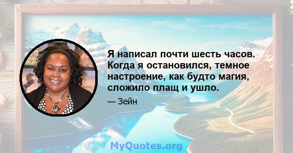 Я написал почти шесть часов. Когда я остановился, темное настроение, как будто магия, сложило плащ и ушло.