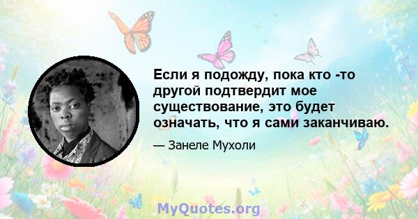 Если я подожду, пока кто -то другой подтвердит мое существование, это будет означать, что я сами заканчиваю.