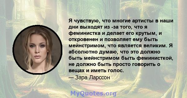 Я чувствую, что многие артисты в наши дни выходят из -за того, что я феминистка и делает его крутым, и откровенен и позволяет ему быть мейнстримом, что является великим. Я абсолютно думаю, что это должно быть