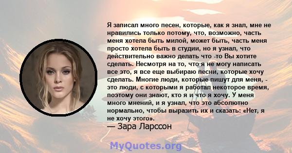 Я записал много песен, которые, как я знал, мне не нравились только потому, что, возможно, часть меня хотела быть милой, может быть, часть меня просто хотела быть в студии, но я узнал, что действительно важно делать что 