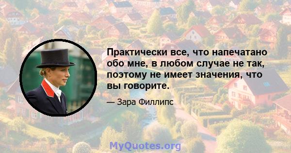 Практически все, что напечатано обо мне, в любом случае не так, поэтому не имеет значения, что вы говорите.