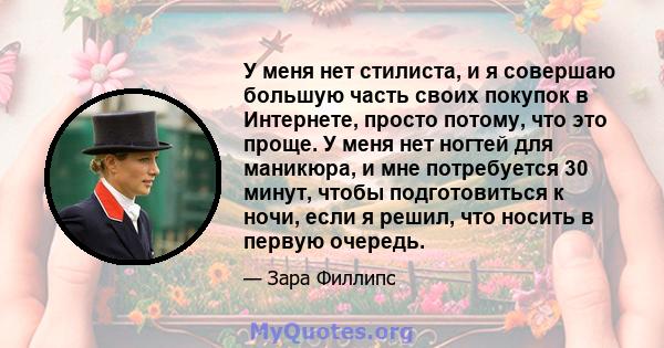 У меня нет стилиста, и я совершаю большую часть своих покупок в Интернете, просто потому, что это проще. У меня нет ногтей для маникюра, и мне потребуется 30 минут, чтобы подготовиться к ночи, если я решил, что носить в 