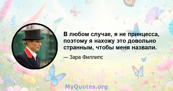 В любом случае, я не принцесса, поэтому я нахожу это довольно странным, чтобы меня назвали.