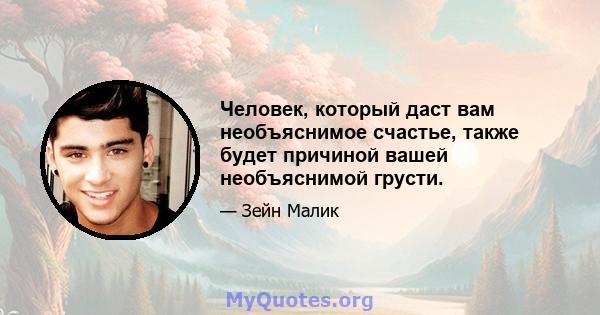 Человек, который даст вам необъяснимое счастье, также будет причиной вашей необъяснимой грусти.