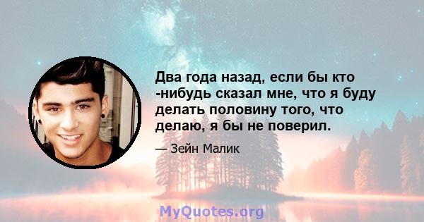 Два года назад, если бы кто -нибудь сказал мне, что я буду делать половину того, что делаю, я бы не поверил.