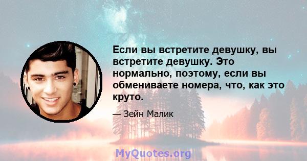 Если вы встретите девушку, вы встретите девушку. Это нормально, поэтому, если вы обмениваете номера, что, как это круто.