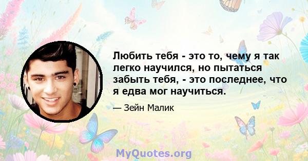 Любить тебя - это то, чему я так легко научился, но пытаться забыть тебя, - это последнее, что я едва мог научиться.