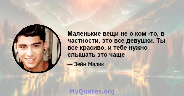 Маленькие вещи не о ком -то, в частности, это все девушки. Ты все красиво, и тебе нужно слышать это чаще