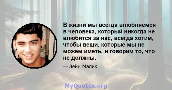 В жизни мы всегда влюбляемся в человека, который никогда не влюбится за нас, всегда хотим, чтобы вещи, которые мы не можем иметь, и говорим то, что не должны.