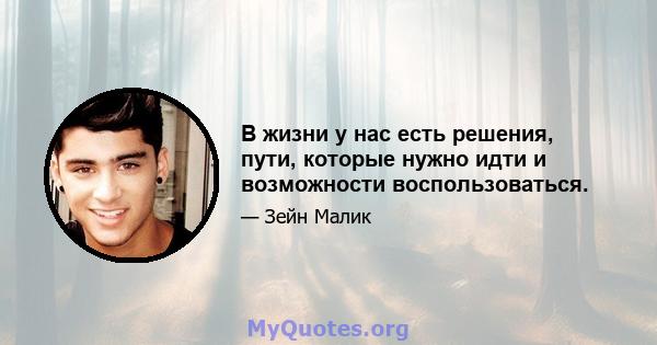 В жизни у нас есть решения, пути, которые нужно идти и возможности воспользоваться.