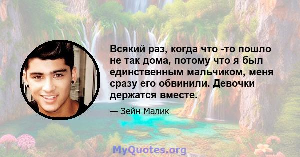 Всякий раз, когда что -то пошло не так дома, потому что я был единственным мальчиком, меня сразу его обвинили. Девочки держатся вместе.