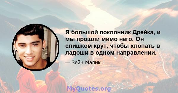 Я большой поклонник Дрейка, и мы прошли мимо него. Он слишком крут, чтобы хлопать в ладоши в одном направлении.