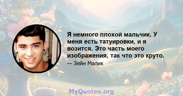 Я немного плохой мальчик. У меня есть татуировки, и я возится. Это часть моего изображения, так что это круто.