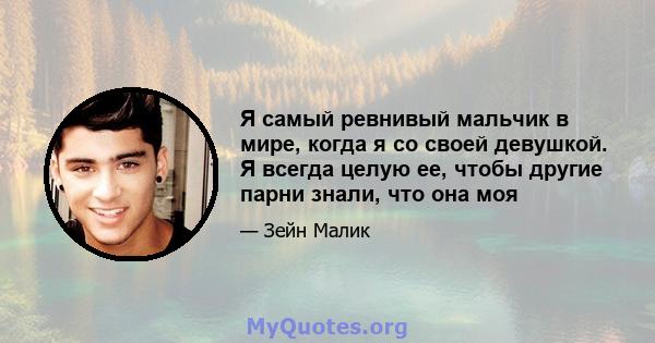 Я самый ревнивый мальчик в мире, когда я со своей девушкой. Я всегда целую ее, чтобы другие парни знали, что она моя