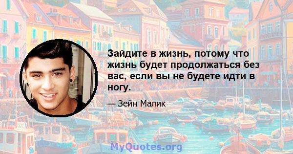 Зайдите в жизнь, потому что жизнь будет продолжаться без вас, если вы не будете идти в ногу.