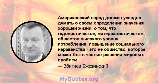 Американский народ должен усердно думать о своем определении значения хорошей жизни, о том, что гедонистическое, материалистическое общество высокого уровня потребления, повышение социального неравенства - это не