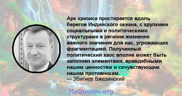 Арк кризиса простирается вдоль берегов Индийского океана, с хрупкими социальными и политическими структурами в регионе жизненно важного значения для нас, угрожающих фрагментацией. Полученный политический хаос вполне