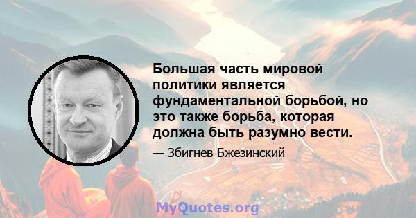 Большая часть мировой политики является фундаментальной борьбой, но это также борьба, которая должна быть разумно вести.