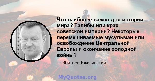 Что наиболее важно для истории мира? Талибы или крах советской империи? Некоторые перемешиваемые мусульман или освобождение Центральной Европы и окончание холодной войны?