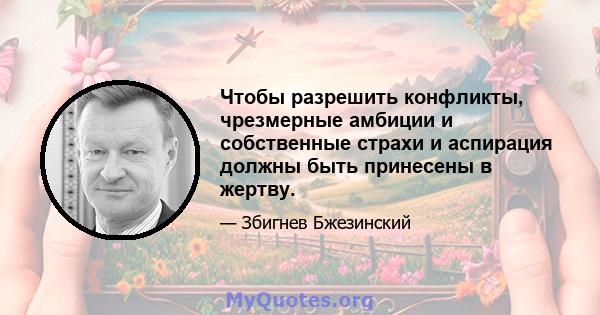 Чтобы разрешить конфликты, чрезмерные амбиции и собственные страхи и аспирация должны быть принесены в жертву.