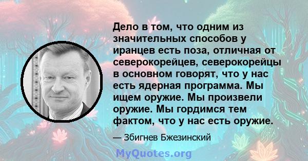 Дело в том, что одним из значительных способов у иранцев есть поза, отличная от северокорейцев, северокорейцы в основном говорят, что у нас есть ядерная программа. Мы ищем оружие. Мы произвели оружие. Мы гордимся тем